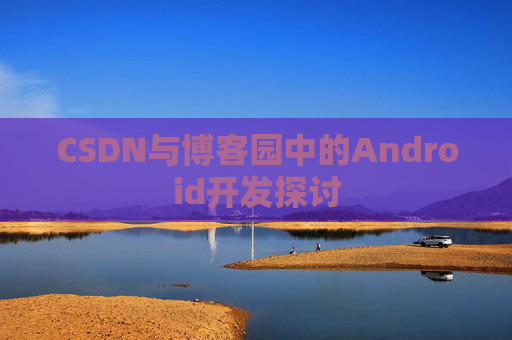 CSDN与博客园中的Android开发探讨