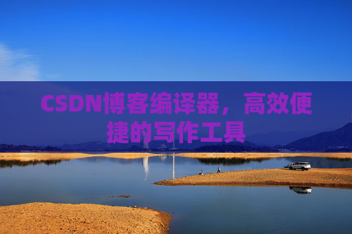 CSDN博客编译器，高效便捷的写作工具