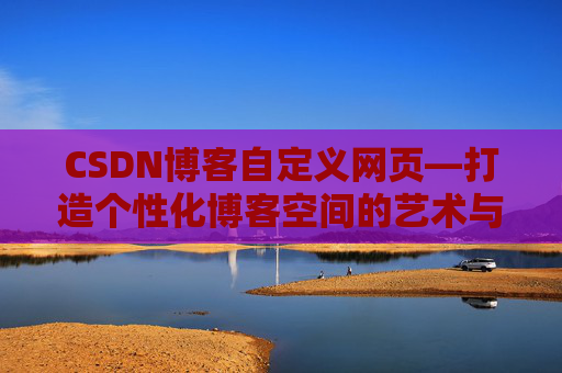 CSDN博客自定义网页—打造个性化博客空间的艺术与技巧