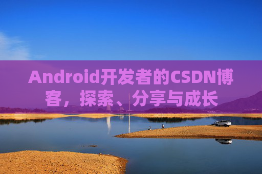 Android开发者的CSDN博客，探索、分享与成长