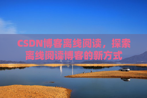 CSDN博客离线阅读，探索离线阅读博客的新方式
